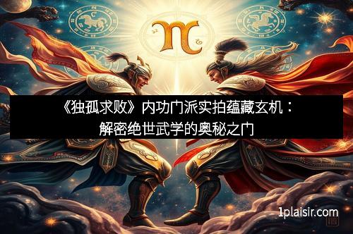 《独孤求败》内功门派实拍蕴藏玄机:解密绝世武学的奥秘之门